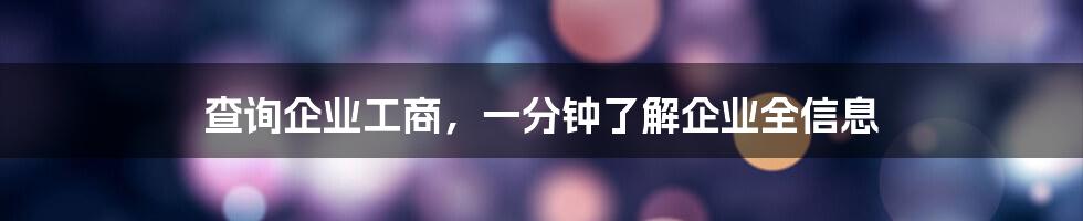 查询企业工商，一分钟了解企业全信息