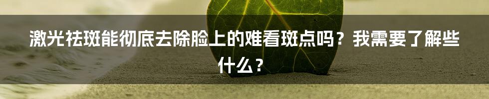 激光祛斑能彻底去除脸上的难看斑点吗？我需要了解些什么？