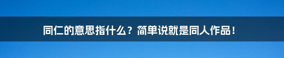 同仁的意思指什么？简单说就是同人作品！