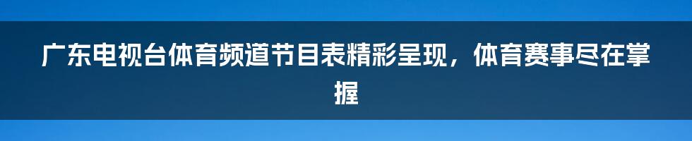 广东电视台体育频道节目表精彩呈现，体育赛事尽在掌握