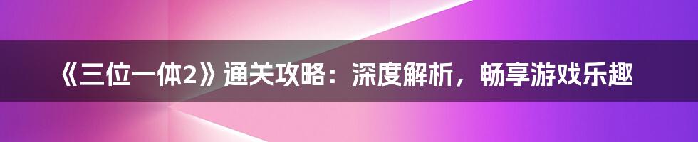 《三位一体2》通关攻略：深度解析，畅享游戏乐趣