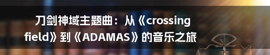 刀剑神域主题曲：从《crossing field》到《ADAMAS》的音乐之旅