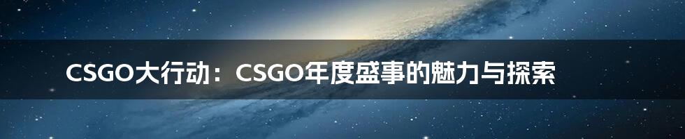 CSGO大行动：CSGO年度盛事的魅力与探索