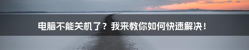 电脑不能关机了？我来教你如何快速解决！