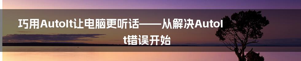 巧用AutoIt让电脑更听话——从解决AutoIt错误开始