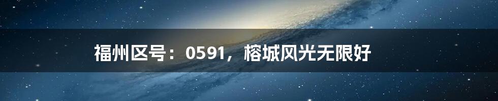 福州区号：0591，榕城风光无限好