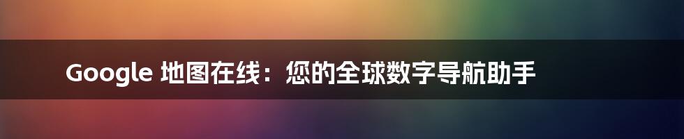 Google 地图在线：您的全球数字导航助手