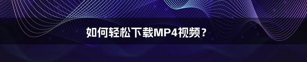 如何轻松下载MP4视频？