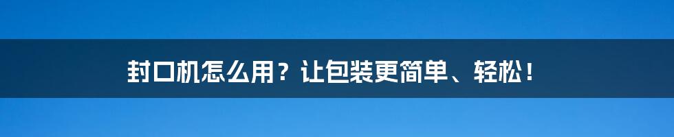 封口机怎么用？让包装更简单、轻松！