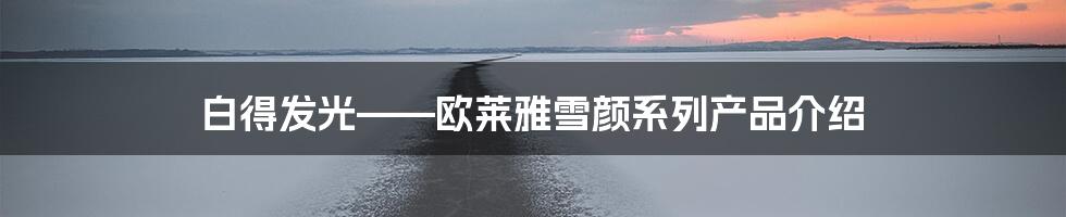 白得发光——欧莱雅雪颜系列产品介绍