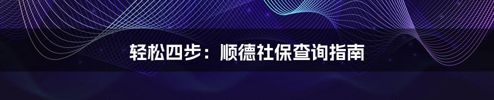 轻松四步：顺德社保查询指南