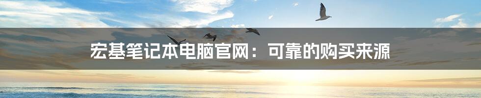 宏基笔记本电脑官网：可靠的购买来源