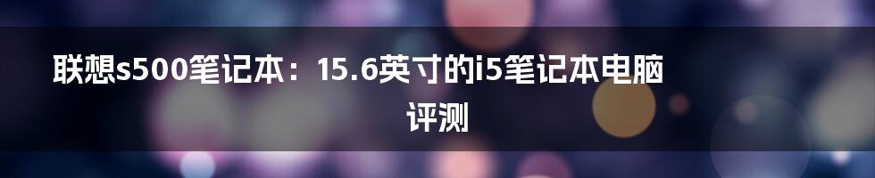 联想s500笔记本：15.6英寸的i5笔记本电脑评测