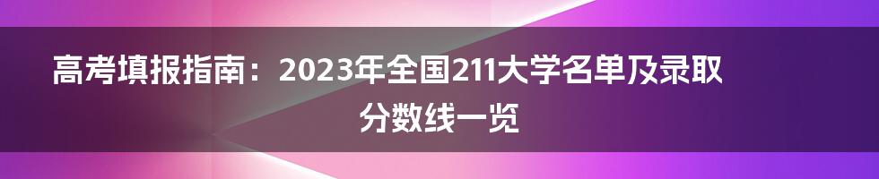 高考填报指南：2023年全国211大学名单及录取分数线一览