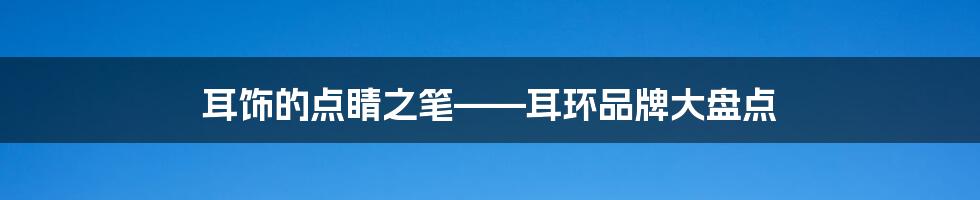 耳饰的点睛之笔——耳环品牌大盘点