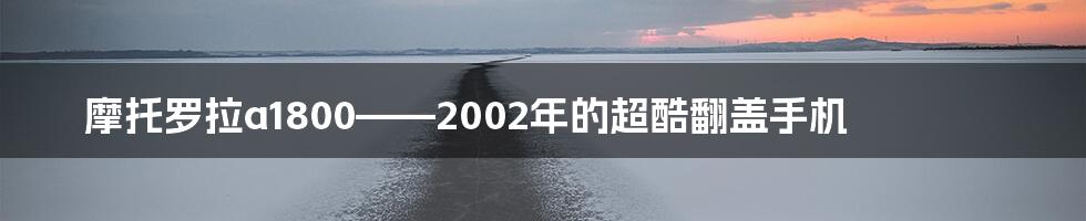 摩托罗拉a1800——2002年的超酷翻盖手机