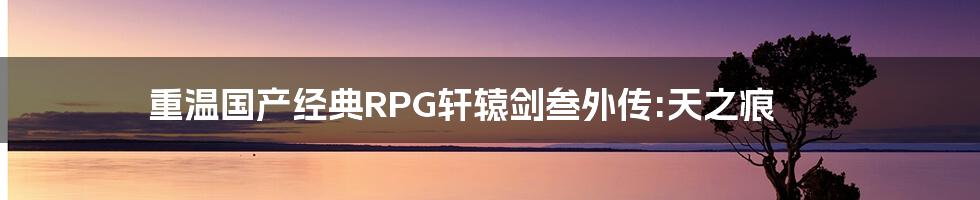 重温国产经典RPG轩辕剑叁外传:天之痕