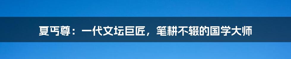 夏丐尊：一代文坛巨匠，笔耕不辍的国学大师