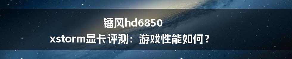 镭风hd6850 xstorm显卡评测：游戏性能如何？