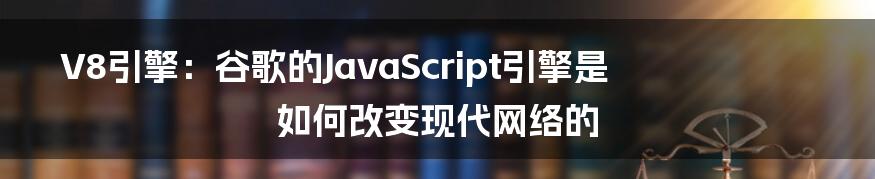 V8引擎：谷歌的JavaScript引擎是如何改变现代网络的