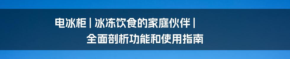 电冰柜 | 冰冻饮食的家庭伙伴 | 全面剖析功能和使用指南