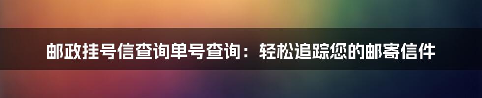 邮政挂号信查询单号查询：轻松追踪您的邮寄信件