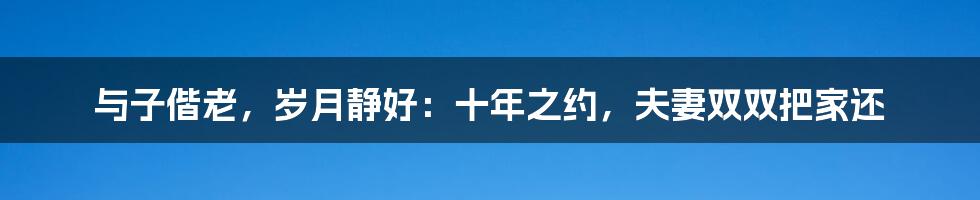 与子偕老，岁月静好：十年之约，夫妻双双把家还