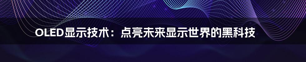 OLED显示技术：点亮未来显示世界的黑科技