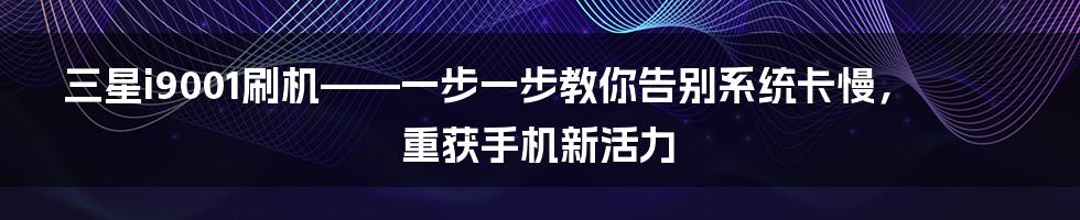 三星i9001刷机——一步一步教你告别系统卡慢，重获手机新活力