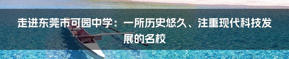 走进东莞市可园中学：一所历史悠久、注重现代科技发展的名校