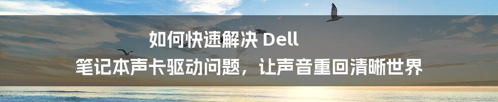 如何快速解决 Dell 笔记本声卡驱动问题，让声音重回清晰世界