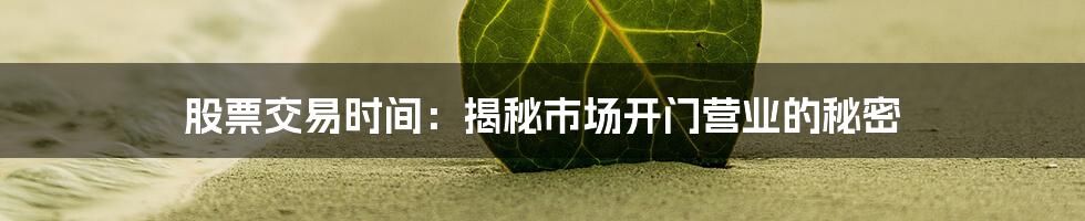 股票交易时间：揭秘市场开门营业的秘密