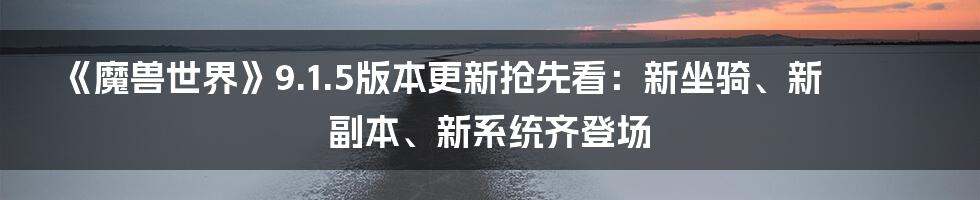 《魔兽世界》9.1.5版本更新抢先看：新坐骑、新副本、新系统齐登场