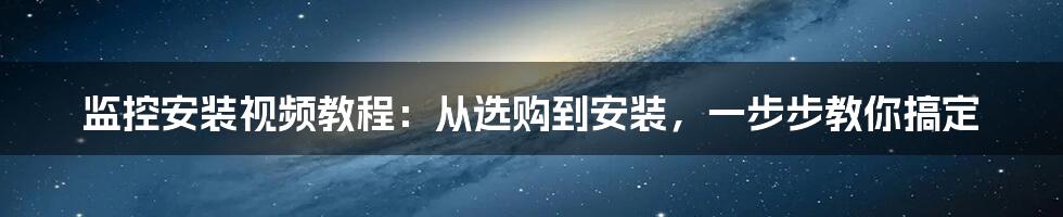 监控安装视频教程：从选购到安装，一步步教你搞定