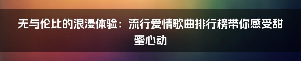 无与伦比的浪漫体验：流行爱情歌曲排行榜带你感受甜蜜心动