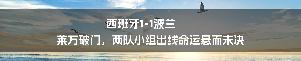 西班牙1-1波兰 莱万破门，两队小组出线命运悬而未决