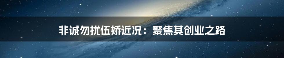 非诚勿扰伍娇近况：聚焦其创业之路