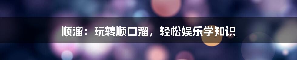 顺溜：玩转顺口溜，轻松娱乐学知识