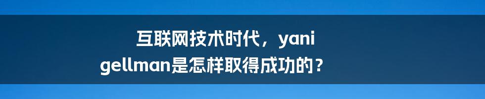 互联网技术时代，yani gellman是怎样取得成功的？