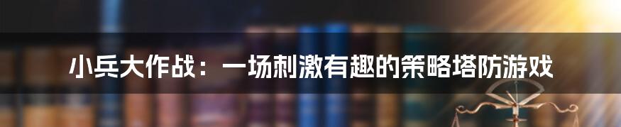 小兵大作战：一场刺激有趣的策略塔防游戏