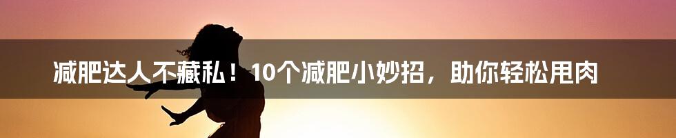 减肥达人不藏私！10个减肥小妙招，助你轻松甩肉