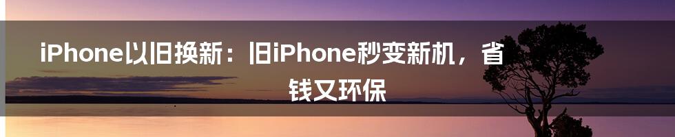 iPhone以旧换新：旧iPhone秒变新机，省钱又环保