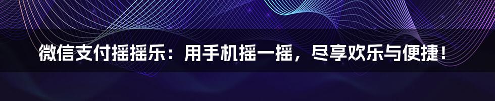 微信支付摇摇乐：用手机摇一摇，尽享欢乐与便捷！