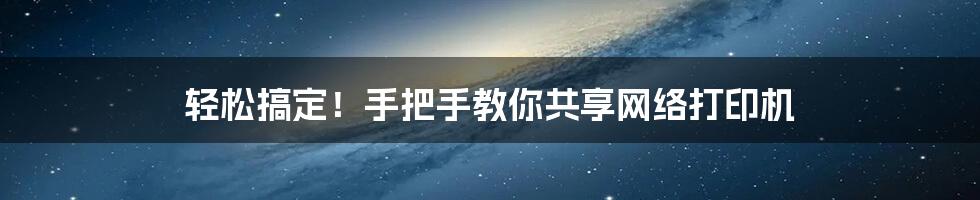 轻松搞定！手把手教你共享网络打印机