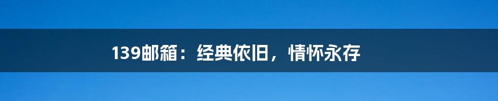 139邮箱：经典依旧，情怀永存