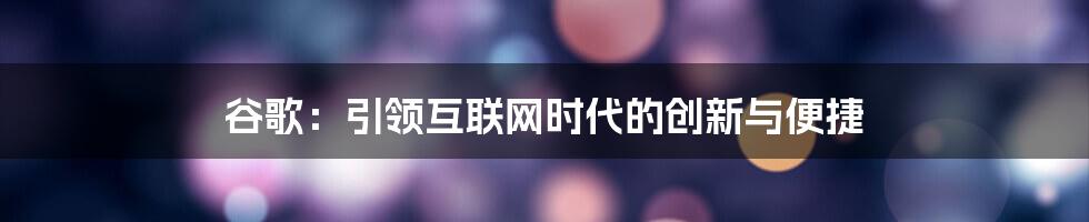 谷歌：引领互联网时代的创新与便捷