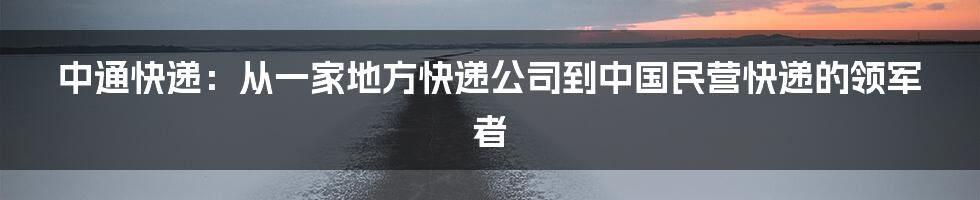 中通快递：从一家地方快递公司到中国民营快递的领军者