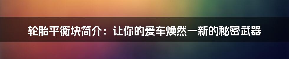 轮胎平衡块简介：让你的爱车焕然一新的秘密武器