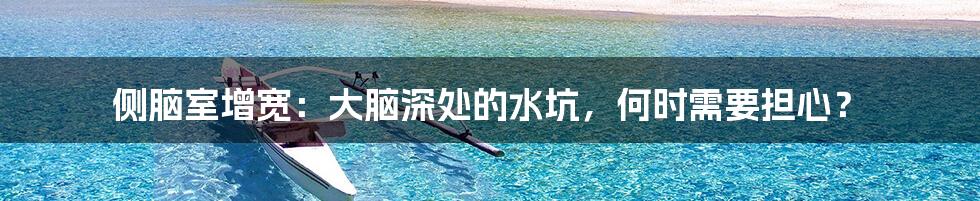 侧脑室增宽：大脑深处的水坑，何时需要担心？