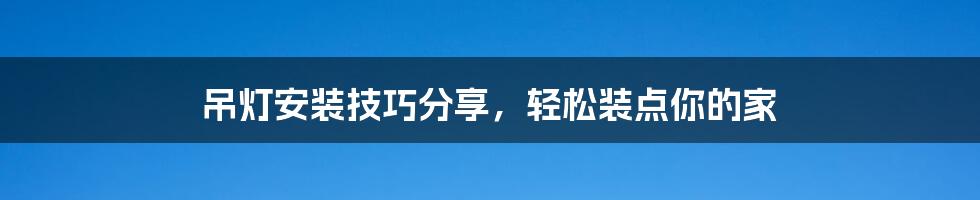 吊灯安装技巧分享，轻松装点你的家